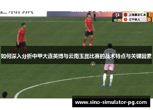 如何深入分析中甲大连英博与云南玉昆比赛的战术特点与关键因素
