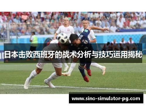 日本击败西班牙的战术分析与技巧运用揭秘