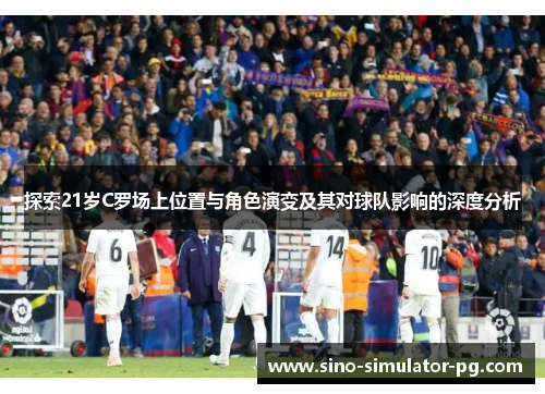 探索21岁C罗场上位置与角色演变及其对球队影响的深度分析