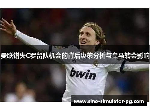 曼联错失C罗留队机会的背后决策分析与皇马转会影响