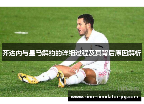 齐达内与皇马解约的详细过程及其背后原因解析
