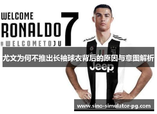 尤文为何不推出长袖球衣背后的原因与意图解析