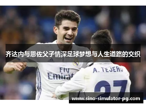 齐达内与恩佐父子情深足球梦想与人生道路的交织