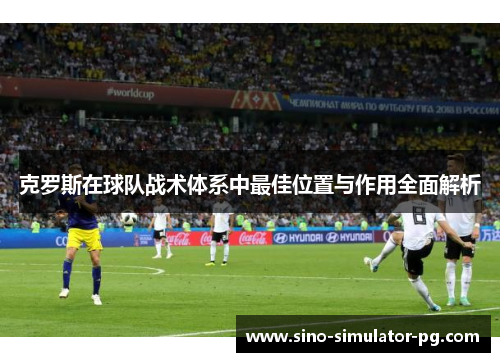 克罗斯在球队战术体系中最佳位置与作用全面解析