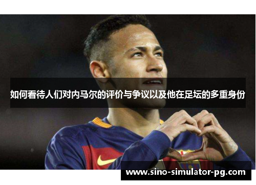 如何看待人们对内马尔的评价与争议以及他在足坛的多重身份