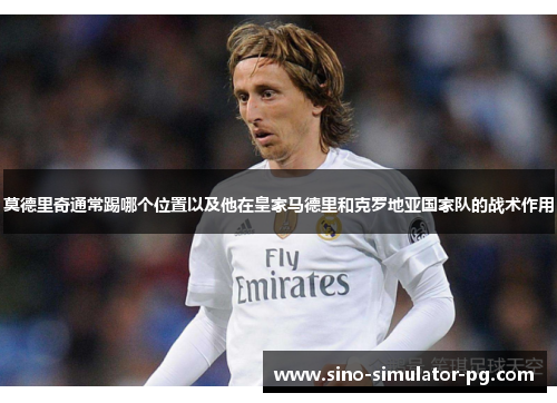 莫德里奇通常踢哪个位置以及他在皇家马德里和克罗地亚国家队的战术作用