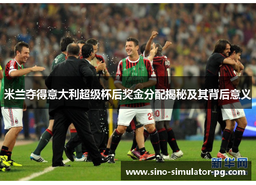 米兰夺得意大利超级杯后奖金分配揭秘及其背后意义