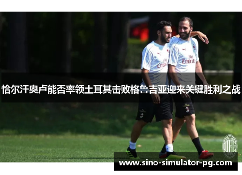 恰尔汗奥卢能否率领土耳其击败格鲁吉亚迎来关键胜利之战