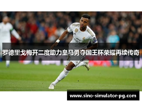 罗德里戈梅开二度助力皇马勇夺国王杯荣耀再续传奇