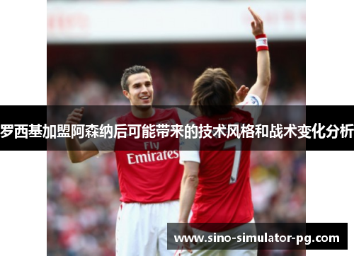 罗西基加盟阿森纳后可能带来的技术风格和战术变化分析