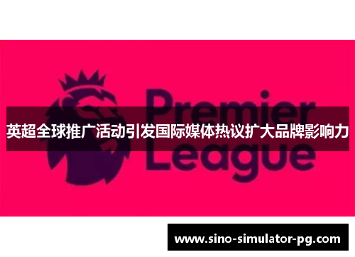 英超全球推广活动引发国际媒体热议扩大品牌影响力