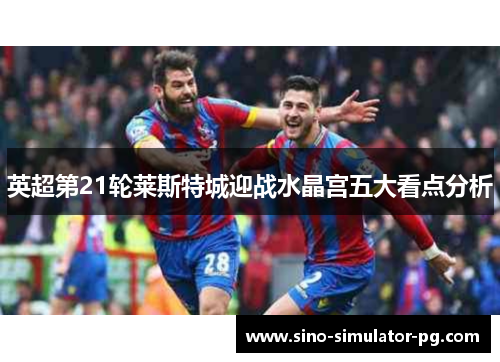 英超第21轮莱斯特城迎战水晶宫五大看点分析