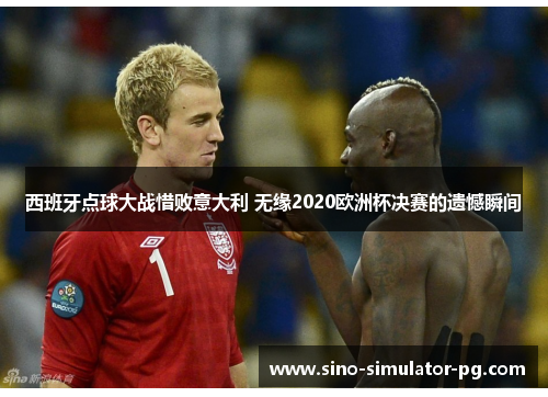 西班牙点球大战惜败意大利 无缘2020欧洲杯决赛的遗憾瞬间