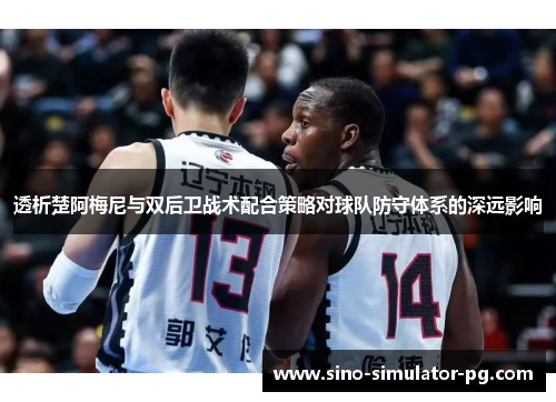 透析楚阿梅尼与双后卫战术配合策略对球队防守体系的深远影响