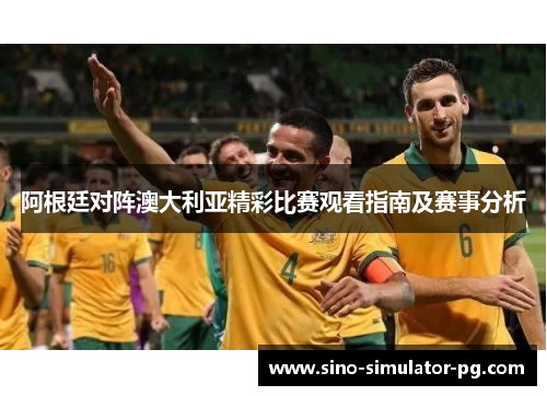 阿根廷对阵澳大利亚精彩比赛观看指南及赛事分析