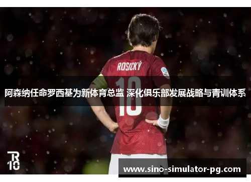 阿森纳任命罗西基为新体育总监 深化俱乐部发展战略与青训体系