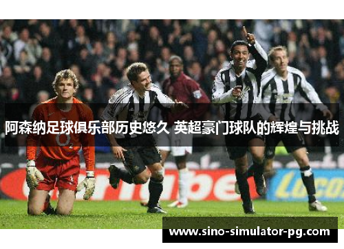 阿森纳足球俱乐部历史悠久 英超豪门球队的辉煌与挑战