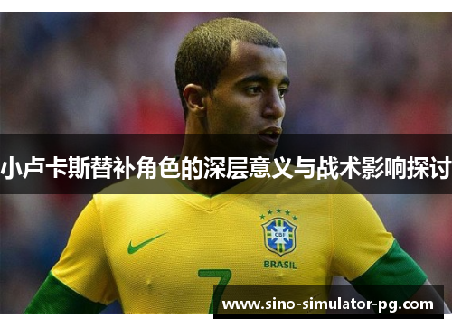 小卢卡斯替补角色的深层意义与战术影响探讨