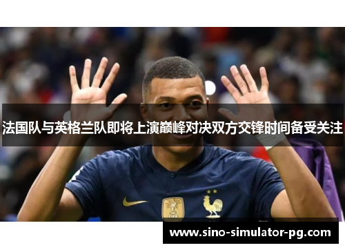 法国队与英格兰队即将上演巅峰对决双方交锋时间备受关注