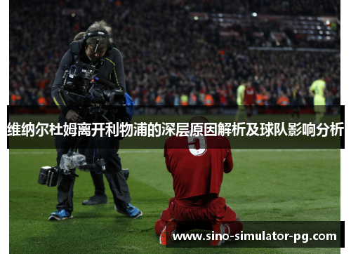 维纳尔杜姆离开利物浦的深层原因解析及球队影响分析