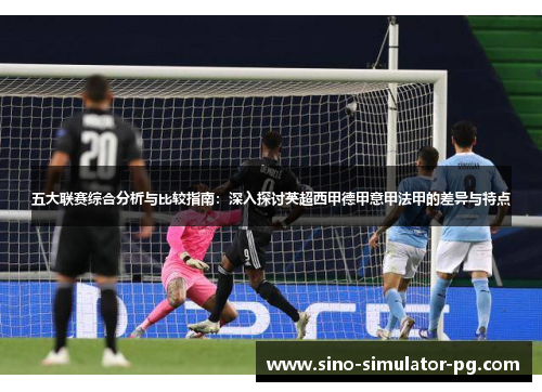 五大联赛综合分析与比较指南：深入探讨英超西甲德甲意甲法甲的差异与特点