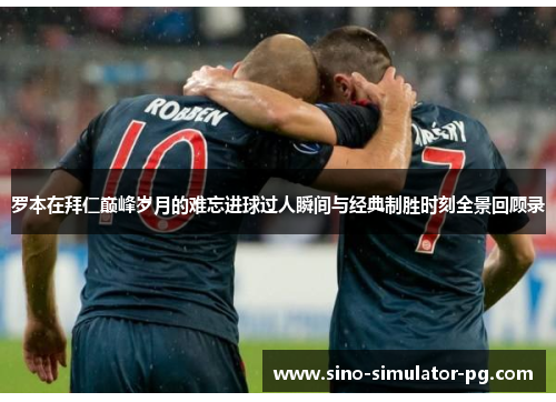 罗本在拜仁巅峰岁月的难忘进球过人瞬间与经典制胜时刻全景回顾录