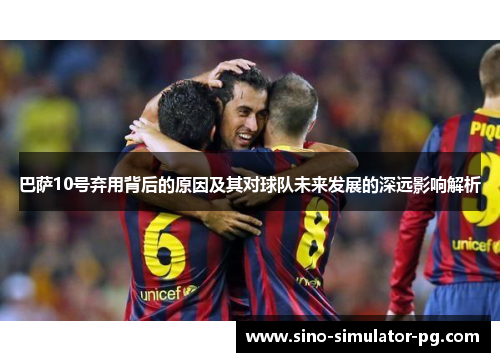 巴萨10号弃用背后的原因及其对球队未来发展的深远影响解析
