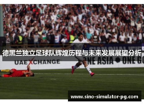 德黑兰独立足球队辉煌历程与未来发展展望分析
