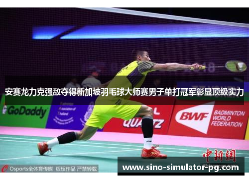安赛龙力克强敌夺得新加坡羽毛球大师赛男子单打冠军彰显顶级实力
