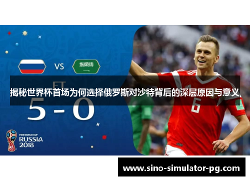 揭秘世界杯首场为何选择俄罗斯对沙特背后的深层原因与意义