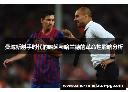 曼城新射手时代的崛起与哈兰德的革命性影响分析