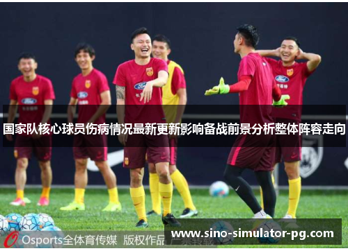 国家队核心球员伤病情况最新更新影响备战前景分析整体阵容走向 国家队核心球员伤病情况最新更新影响备战前景分析整体阵容走向