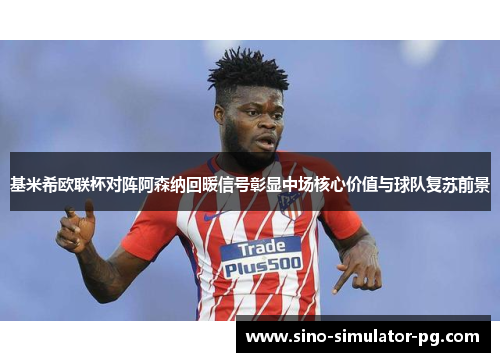 基米希欧联杯对阵阿森纳回暖信号彰显中场核心价值与球队复苏前景