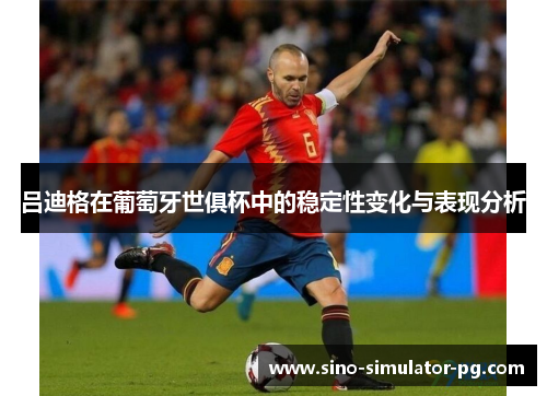 吕迪格在葡萄牙世俱杯中的稳定性变化与表现分析 吕迪格在葡萄牙世俱杯中的稳定性变化与表现分析