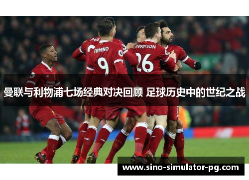 曼联与利物浦七场经典对决回顾 足球历史中的世纪之战 曼联与利物浦七场经典对决回顾 足球历史中的世纪之战