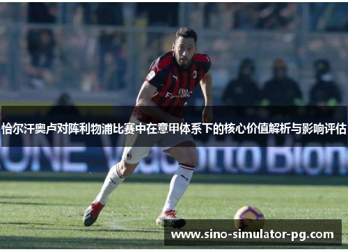 恰尔汗奥卢对阵利物浦比赛中在意甲体系下的核心价值解析与影响评估