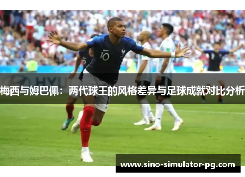 梅西与姆巴佩：两代球王的风格差异与足球成就对比分析