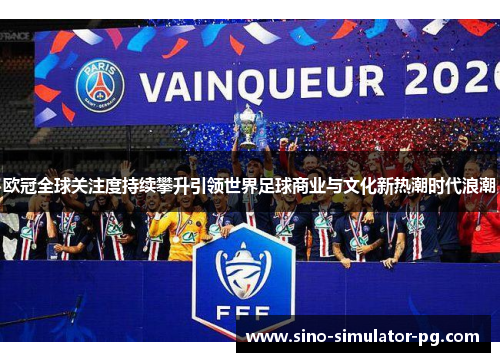 欧冠全球关注度持续攀升引领世界足球商业与文化新热潮时代浪潮