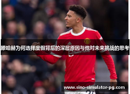 滕哈赫为何选择度假背后的深层原因与他对未来挑战的思考