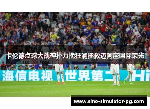 卡伦德点球大战神扑力挽狂澜拯救迈阿密国际荣光