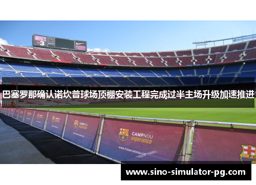 巴塞罗那确认诺坎普球场顶棚安装工程完成过半主场升级加速推进