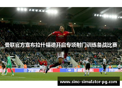 曼联官方宣布拉什福德开启专项射门训练备战比赛