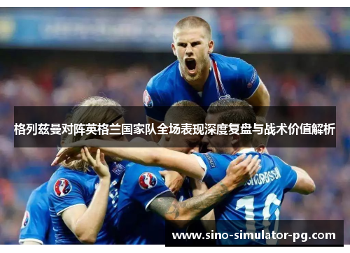 格列兹曼对阵英格兰国家队全场表现深度复盘与战术价值解析