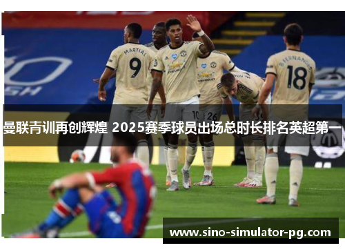 曼联青训再创辉煌 2025赛季球员出场总时长排名英超第一