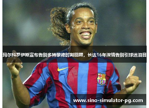 玛尔科罗伊斯宣布告别多特蒙德时刻回顾，长达16年深情告别引球迷泪目