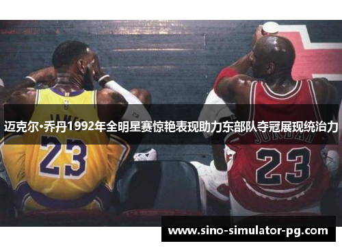 迈克尔·乔丹1992年全明星赛惊艳表现助力东部队夺冠展现统治力