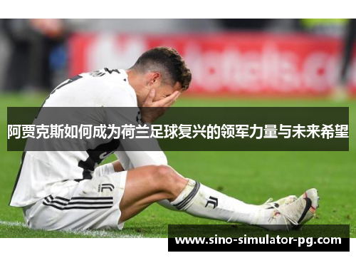 阿贾克斯如何成为荷兰足球复兴的领军力量与未来希望