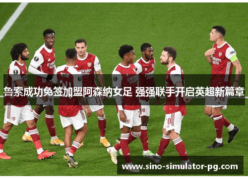 鲁索成功免签加盟阿森纳女足 强强联手开启英超新篇章