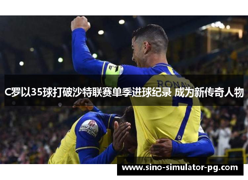 C罗以35球打破沙特联赛单季进球纪录 成为新传奇人物