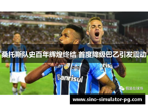 桑托斯队史百年辉煌终结 首度降级巴乙引发震动 桑托斯队史百年辉煌终结 首度降级巴乙引发震动